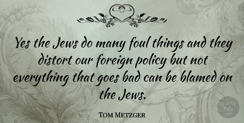 Tom Metzger Quote About Foul, Foreign Policy, Policy: Yes The Jews Do Many...