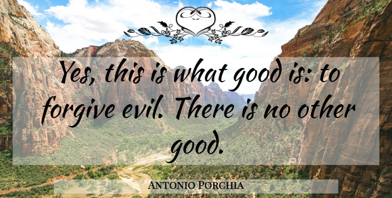 Antonio Porchia Quote About Forgiveness, Evil, Forgiving: Yes This Is What Good...