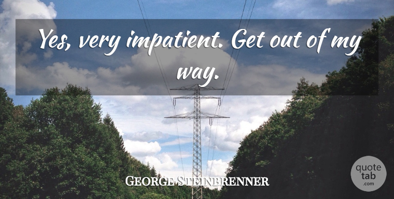 George Steinbrenner Quote About undefined: Yes Very Impatient Get Out...