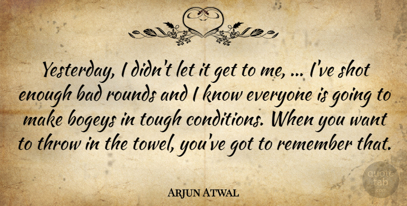 Arjun Atwal Quote About Bad, Remember, Rounds, Shot, Throw: Yesterday I Didnt Let It...