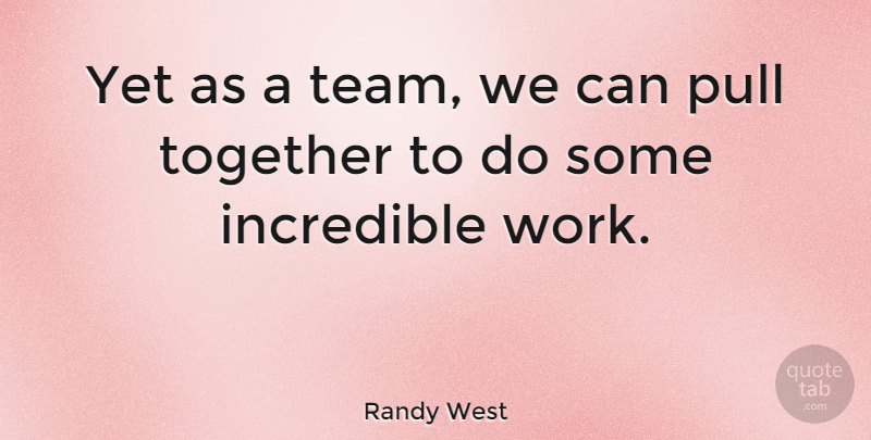 Randy West Quote About Incredible, Pull, Together, Work: Yet As A Team We...