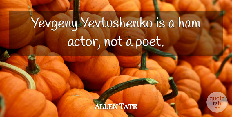 Allen Tate Quote About Ham, Actors, Poet: Yevgeny Yevtushenko Is A Ham...