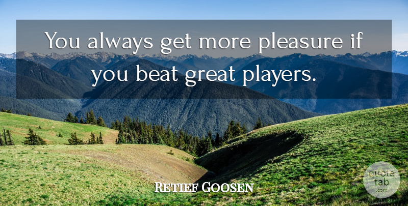 Retief Goosen Quote About Beat, Great, Pleasure: You Always Get More Pleasure...