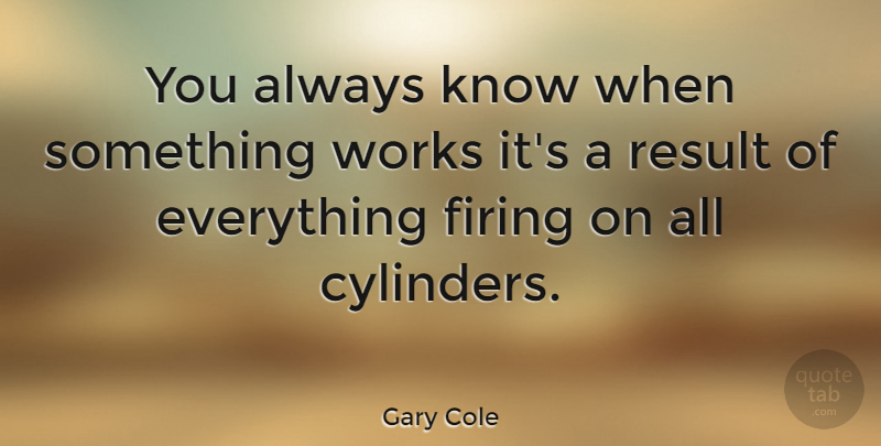Gary Cole Quote About Cylinders, Results, Working It: You Always Know When Something...