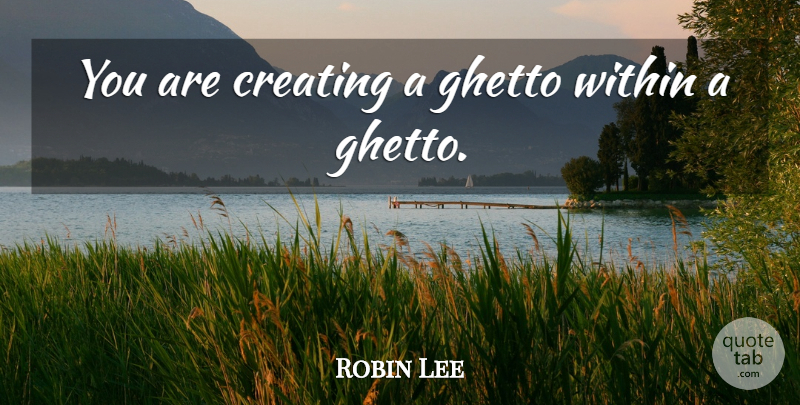 Robin Lee Quote About Creating, Ghetto, Within: You Are Creating A Ghetto...