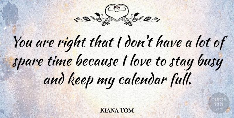 Kiana Tom Quote About Calendars, Busy, Spare Time: You Are Right That I...