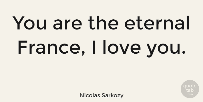 Nicolas Sarkozy Quote About Love You, France, Eternal: You Are The Eternal France...