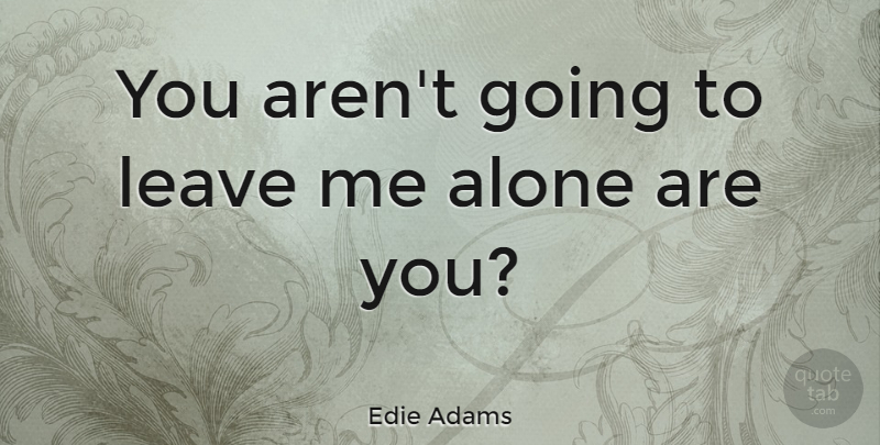 Edie Adams Quote About Leave Me Alone, Leaving Me, Me Alone: You Arent Going To Leave...