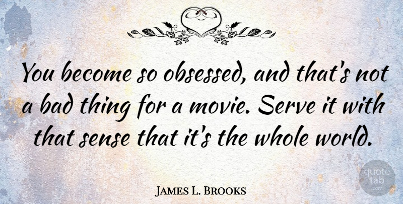 James L. Brooks Quote About World, Obsessed, Bad Things: You Become So Obsessed And...