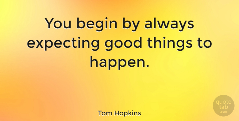 Tom Hopkins Quote About American Businessman, Begin, Expecting, Good: You Begin By Always Expecting...