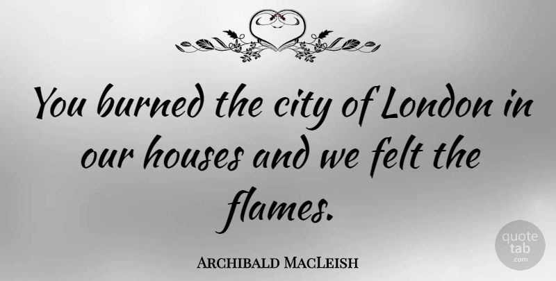 Archibald MacLeish Quote About Flames, Cities, House: You Burned The City Of...