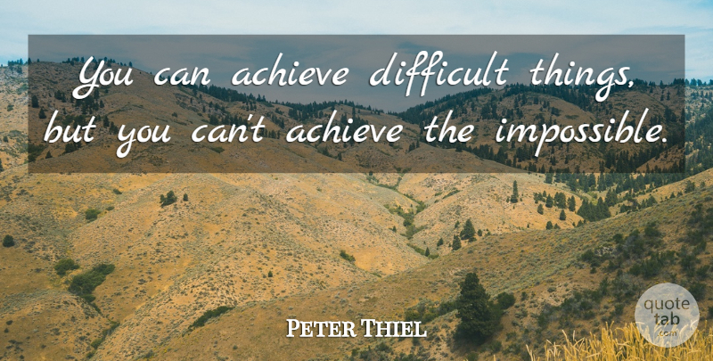 Peter Thiel Quote About Achieve, Difficult: You Can Achieve Difficult Things...