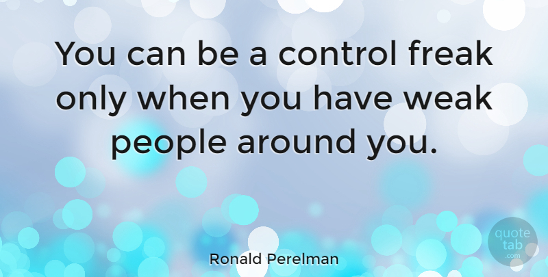 Ronald Perelman Quote About Control, Freak, People, Weak: You Can Be A Control...
