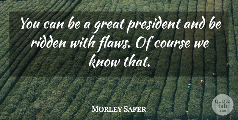Morley Safer Quote About President, Flaws, Courses: You Can Be A Great...