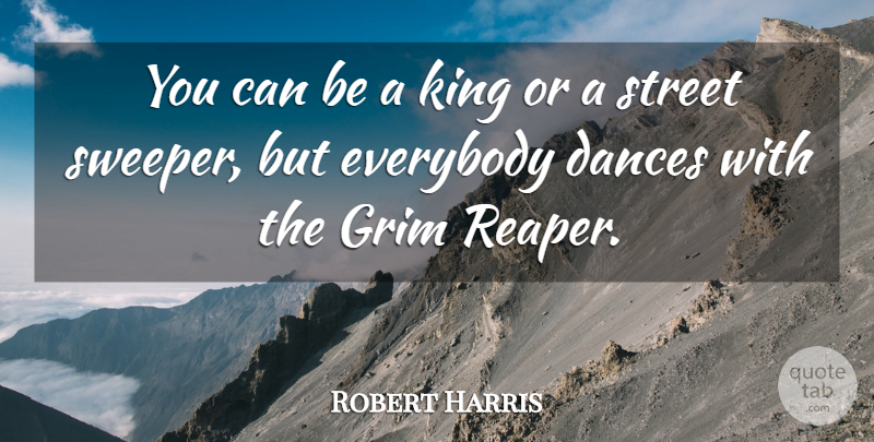 Robert Harris Quote About Dances, Everybody, Grim, King, Street: You Can Be A King...