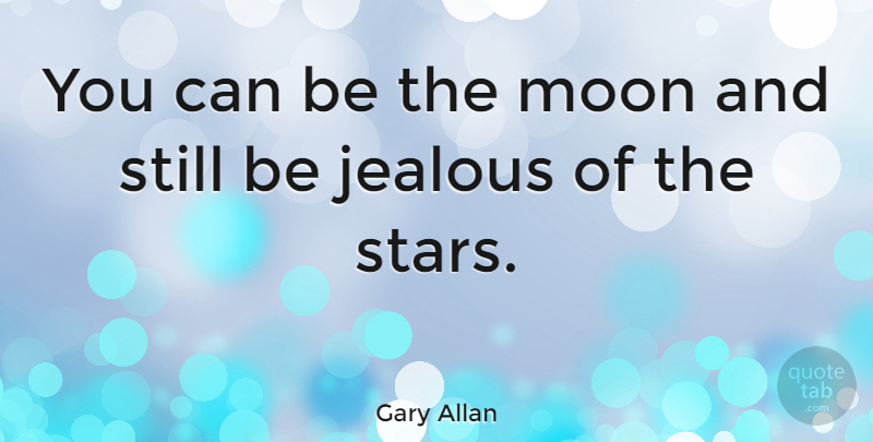 Gary Allan Quote About Jealousy, Stars, Moon: You Can Be The Moon...