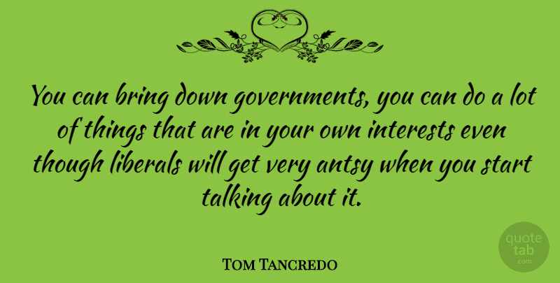 Tom Tancredo Quote About Talking, Government, Interest: You Can Bring Down Governments...