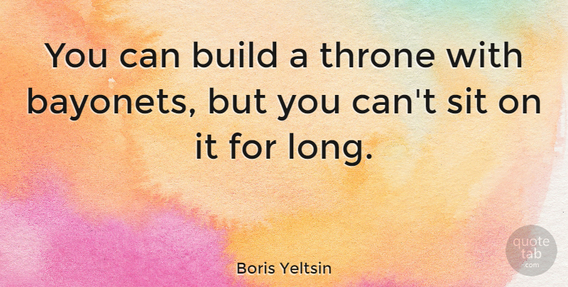 Boris Yeltsin Quote About Leadership, Long, Bayonets: You Can Build A Throne...