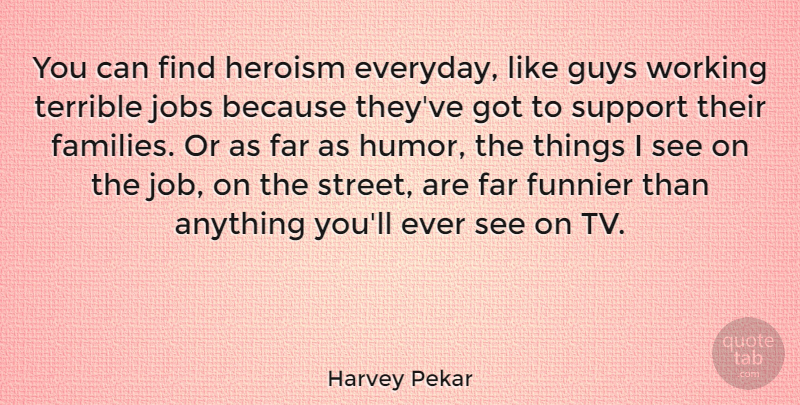 Harvey Pekar Quote About Far, Funnier, Guys, Heroism, Humor: You Can Find Heroism Everyday...