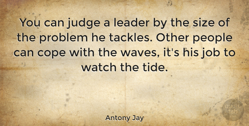 Antony Jay Quote About Cope, Job, People, Size, Watch: You Can Judge A Leader...