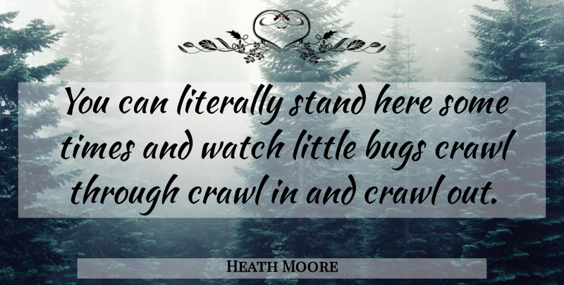 Heath Moore Quote About Bugs, Crawl, Literally, Stand, Watch: You Can Literally Stand Here...