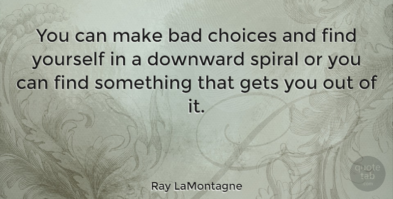 Ray LaMontagne Quote About Choices, Finding Yourself, Spirals: You Can Make Bad Choices...