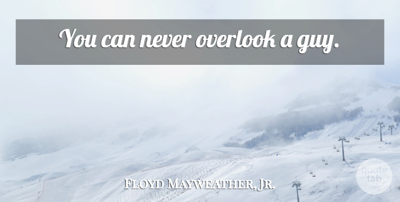 Floyd Mayweather, Jr. Quote About Guy: You Can Never Overlook A...