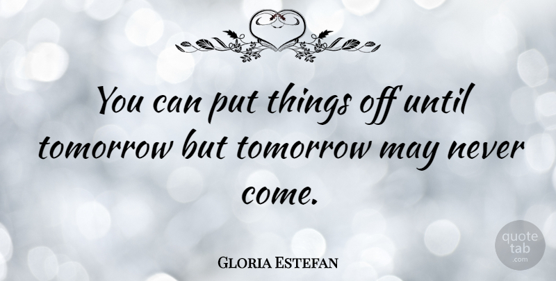 Gloria Estefan Quote About Tomorrow May Never Come, May, Tomorrow: You Can Put Things Off...