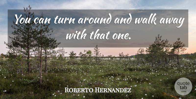 Roberto Hernandez Quote About Turn, Walk: You Can Turn Around And...