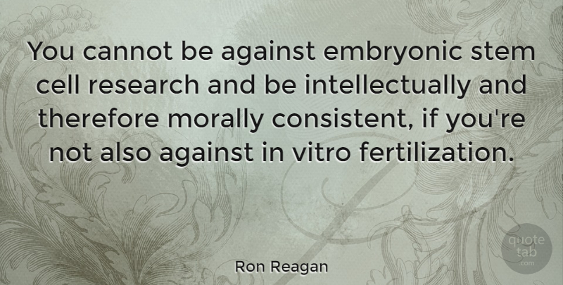 Ron Reagan Quote About Cells, Research, Consistent: You Cannot Be Against Embryonic...