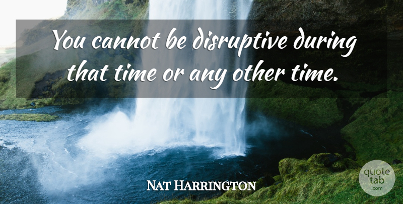 Nat Harrington Quote About Cannot, Disruptive, Time: You Cannot Be Disruptive During...