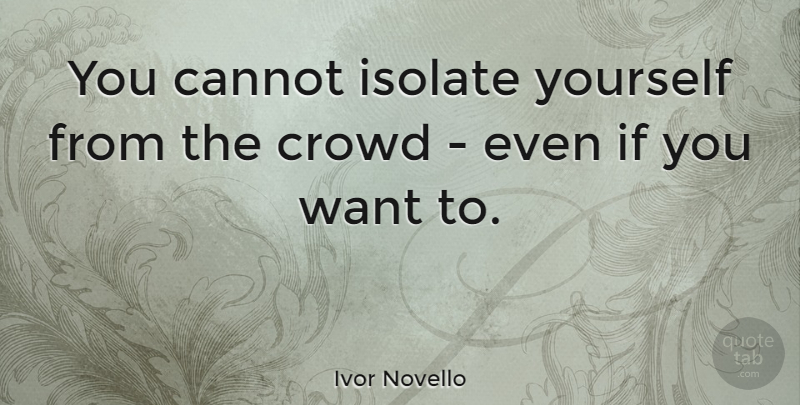 Ivor Novello Quote About Crowds, Want, Ifs: You Cannot Isolate Yourself From...