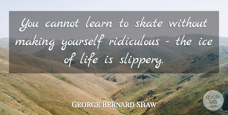 George Bernard Shaw Quote About Ice, Ridiculous, Life Is: You Cannot Learn To Skate...