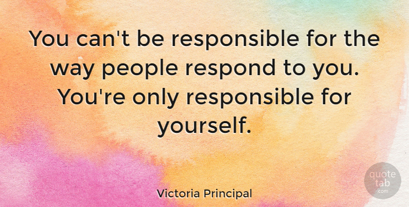 Victoria Principal Quote About People, Way, Responsible: You Cant Be Responsible For...
