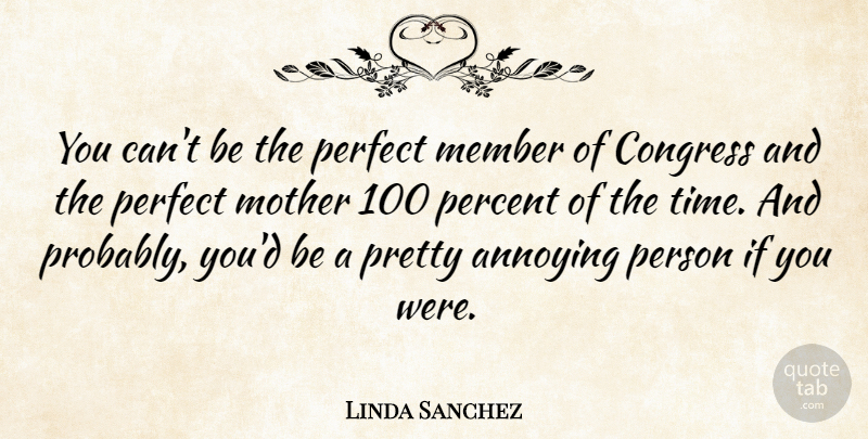 Linda Sanchez Quote About Annoying, Congress, Member, Percent, Time: You Cant Be The Perfect...