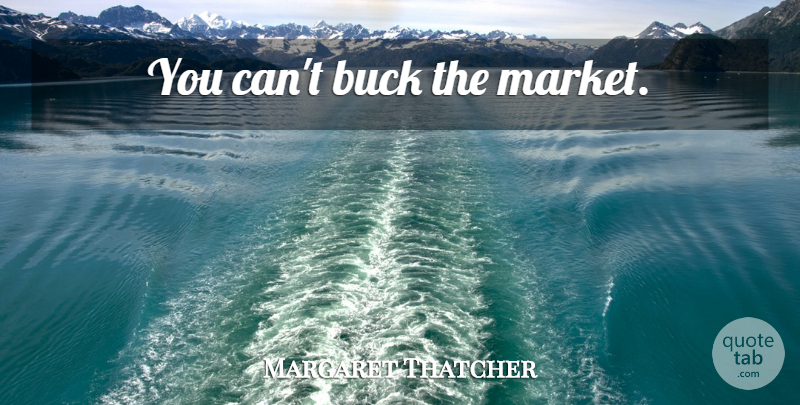 Margaret Thatcher Quote About Bucks: You Cant Buck The Market...