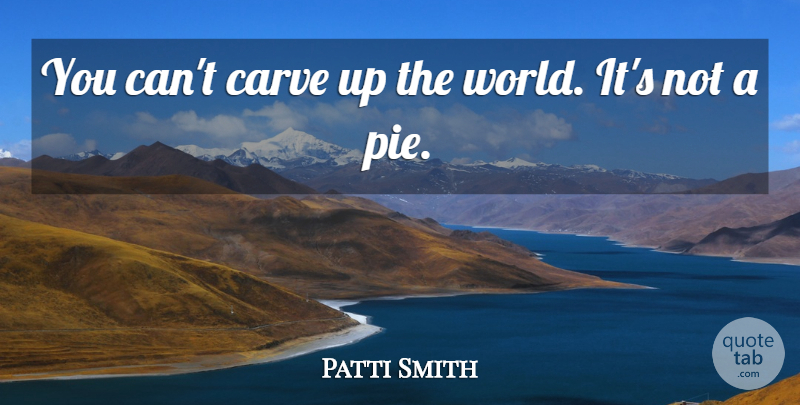 Patti Smith Quote About Pie, World: You Cant Carve Up The...
