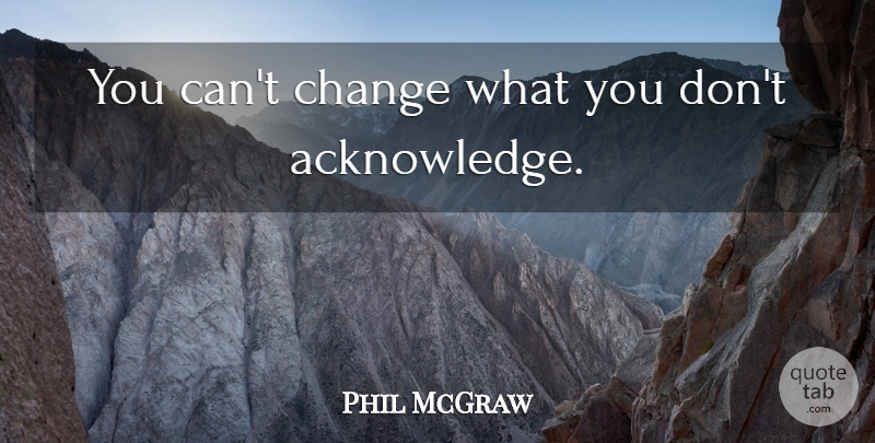 Phil McGraw Quote About Helping, Self Help, Acknowledge: You Cant Change What You...