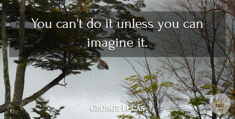 George Lucas Quote About Motivational, Visionaries, Imagine: You Cant Do It Unless...