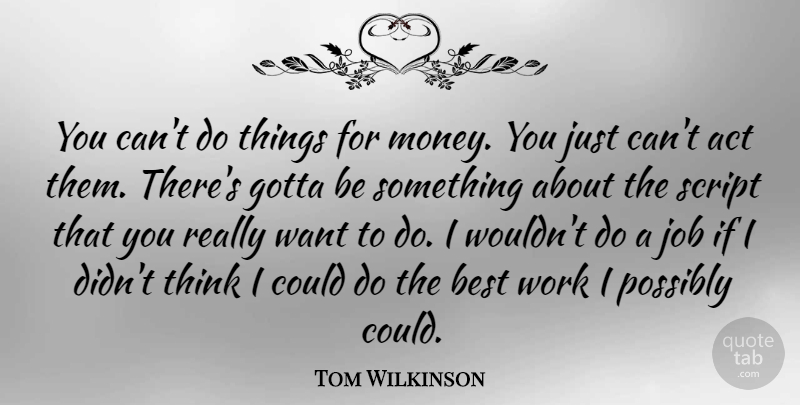 Tom Wilkinson Quote About Act, Best, British Actor, Gotta, Job: You Cant Do Things For...
