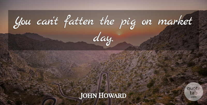 John Howard Quote About Pigs: You Cant Fatten The Pig...