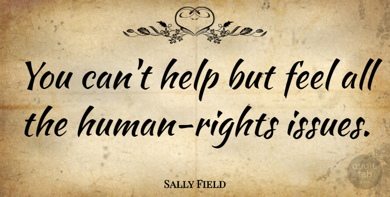 Sally Field Quote About Issues, Rights, Helping: You Cant Help But Feel...