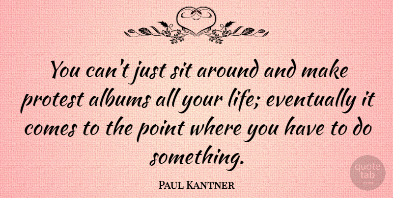 Paul Kantner Quote About Life, Albums, Protest: You Cant Just Sit Around...
