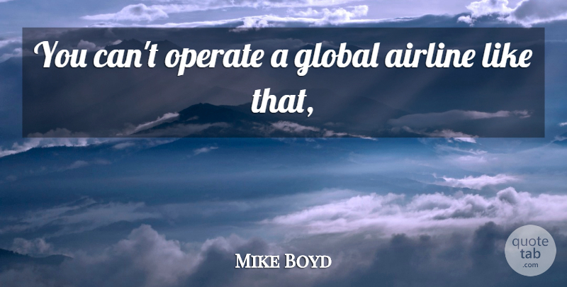 Mike Boyd Quote About Airline, Global, Operate: You Cant Operate A Global...