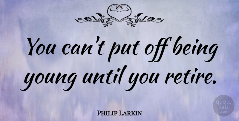 Philip Larkin Quote About Retirement, Young, Retiring: You Cant Put Off Being...