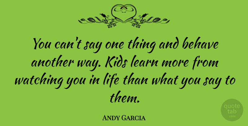Andy Garcia Quote About Behave, Kids, Life: You Cant Say One Thing...