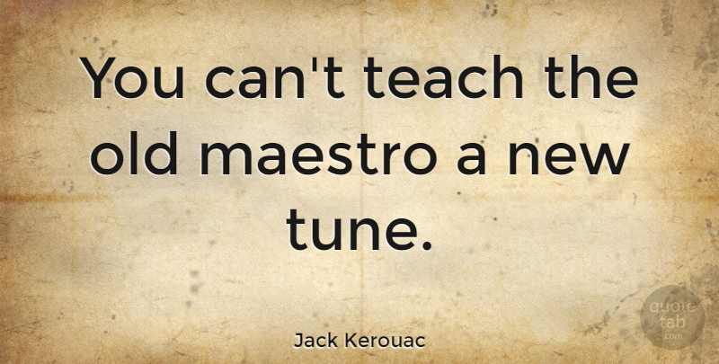 Jack Kerouac Quote About Maestro, Tunes, Teach: You Cant Teach The Old...