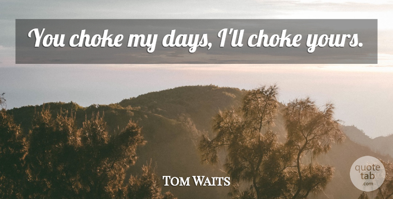 Tom Waits Quote About Choke: You Choke My Days Ill...