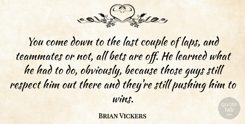Brian Vickers Quote About Bets, Couple, Guys, Last, Learned: You Come Down To The...
