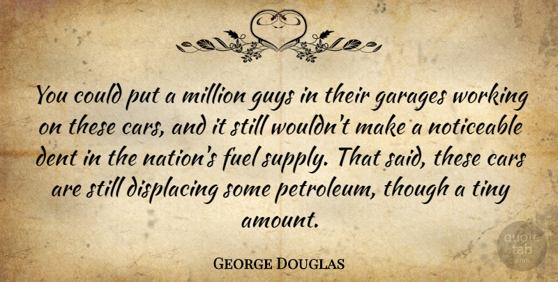 George Douglas Quote About Cars, Dent, Fuel, Guys, Million: You Could Put A Million...